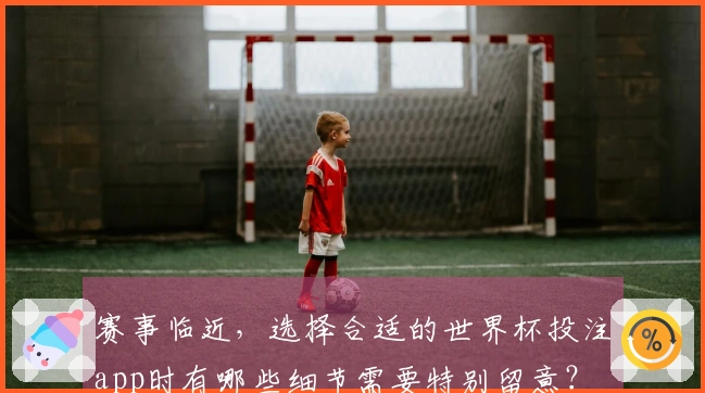 赛事临近，选择合适的世界杯投注app时有哪些细节需要特别留意？