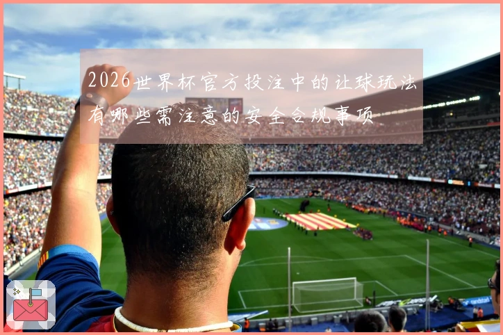 2026世界杯官方投注中的让球玩法有哪些需注意的安全合规事项