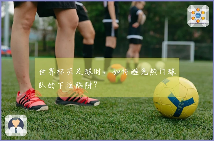 世界杯买足球时，如何避免热门球队的下注陷阱？