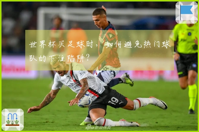 世界杯买足球时,如何避免热门球队的下注陷阱?