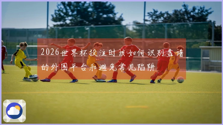 2026世界杯投注时该如何识别靠谱的外围平台和避免常见陷阱
