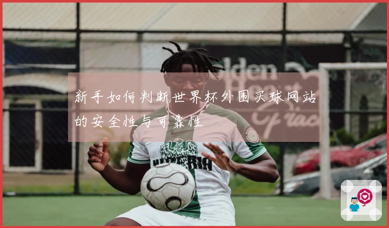新手如何判断世界杯外围买球网站的安全性与可靠性