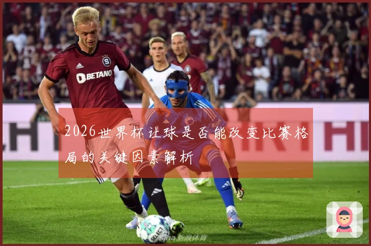 2026世界杯让球是否能改变比赛格局的关键因素解析