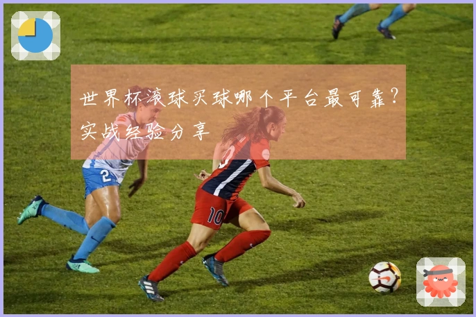 世界杯滚球买球哪个平台最可靠？实战经验分享