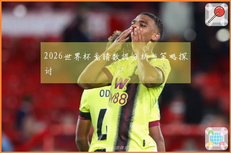 2026世界杯竞猜数据分析与策略探讨